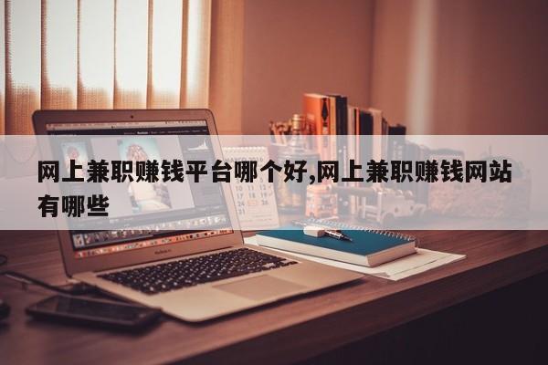 网上兼职赚钱平台哪个好,网上兼职赚钱网站有哪些