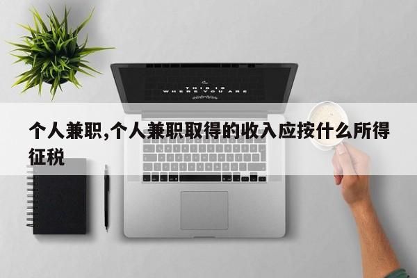 个人兼职,个人兼职取得的收入应按什么所得征税