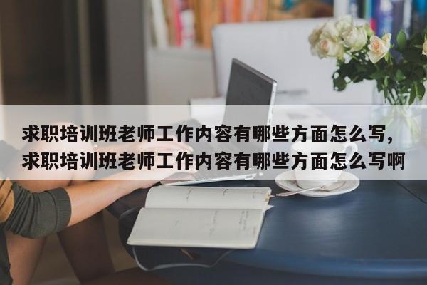 求职培训班老师工作内容有哪些方面怎么写,求职培训班老师工作内容有哪些方面怎么写啊