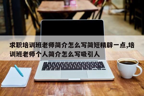 求职培训班老师简介怎么写简短精辟一点,培训班老师个人简介怎么写吸引人